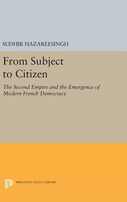 From Subject to Citizen: The Second Empire and the Emergence of Modern French Democracy - Hazareesingh, Sudhir