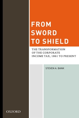 From Sword to Shield: The Transformation of the Corporate Income Tax, 1861 to Present - Bank, Steven A