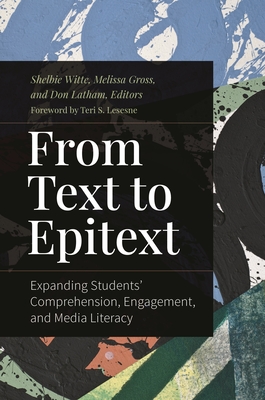 From Text to Epitext: Expanding Students' Comprehension, Engagement, and Media Literacy - Lesesne, Teri S (Foreword by), and Witte, Shelbie (Editor), and Gross, Melissa (Editor)