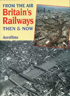 From The Air: Britain's Railways Then & Now