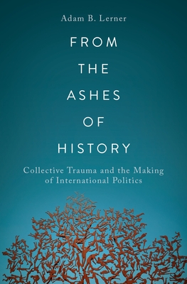 From the Ashes of History: Collective Trauma and the Making of International Politics - Lerner, Adam B