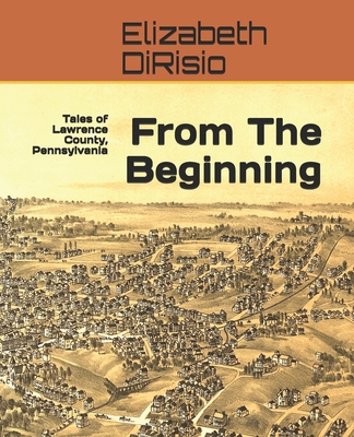 From The Beginning: Tales of Lawrence County, Pennsylvania - Dirisio, Elizabeth Hoover