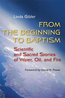 From the Beginning to Baptism: Scientific and Sacred Stories of Water, Oil, and Fire - Gibler, Linda, and Power, David N (Foreword by)