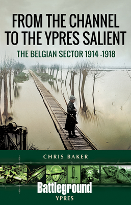 From the Channel to the Ypres Salient: The Belgian Sector 1914 -1918 - Baker, Chris
