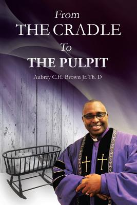 From the Cradle to the Pulpit - Brown, Aubrey C H, Jr.