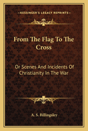 From the Flag to the Cross: Or Scenes and Incidents of Christianity in the War