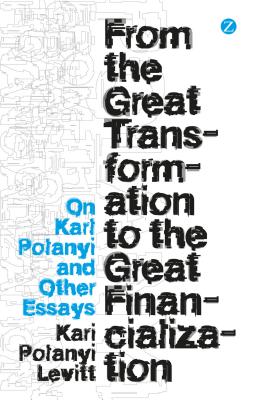 From the Great Transformation to the Great Financialization: On Karl Polanyi and Other Essays - Polanyi-Levitt, Kari