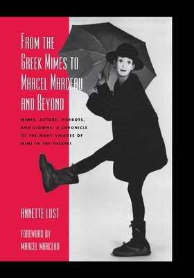 From the Greek Mimes to Marcel Marceau and Beyond: Mimes, Actors, Pierrots and Clowns: A Chronicle of the Many Visages of Mime in the Theatre - Lust, Annette Bercut