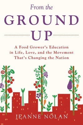 From the Ground Up: A Food Grower's Education In Life, Love, and the Movement That's Changing the Nation - Nolan, Jeanne