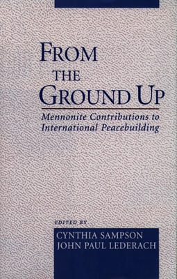From the Ground Up: Mennonite Contributions to International Peacekeeping - Sampson, Cynthia (Editor), and Lederach, John Paul (Editor)