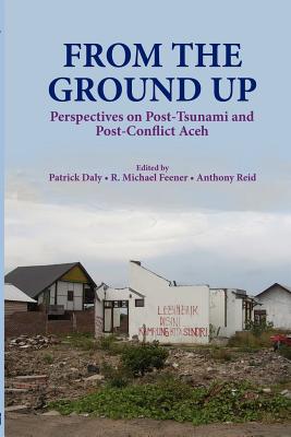 From the Ground Up: Perspectives on Post-Tsunami and Post-Conflict Aceh - Daly, Patrick (Editor), and Feener, R Michael (Editor), and Reid, Anthony J S (Editor)