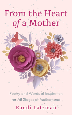 From the Heart of a Mother: Poetry and Words of Inspiration for All Stages of Motherhood (Poetry for Mothers, Poetry) - Latzman, Randi, and Anderson, Becca (Foreword by)