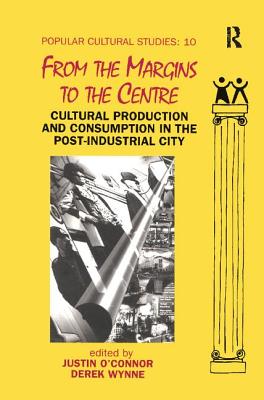 From the Margins to the Centre: Cultural Production and Consumption in the Post-Industrial City - O'Connor, Justin