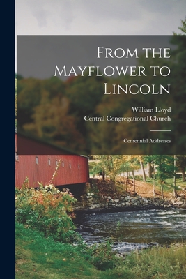 From the Mayflower to Lincoln: Centennial Addresses - Lloyd, William, and Central Congregational Church (New Yo (Creator)