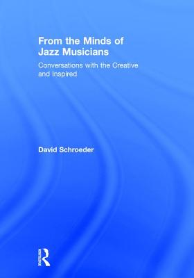 From the Minds of Jazz Musicians: Conversations with the Creative and Inspired - Schroeder, David