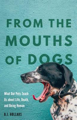 From the Mouths of Dogs: What Our Pets Teach Us about Life, Death, and Being Human - Hollars, B J, Mfa