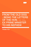 From the Old Dog: Being the Letters of the Hon. --- ---, Ex Prime Minister to His Nephew