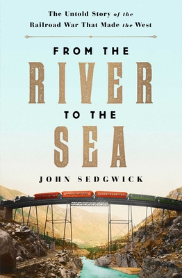 From the River to the Sea: The Untold Story of the Railroad War That Made the West - Sedgwick, John
