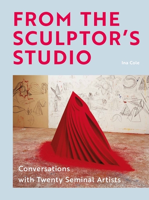 From the Sculptor's Studio: Conversations with 20 Seminal Artists - Cole, Ina