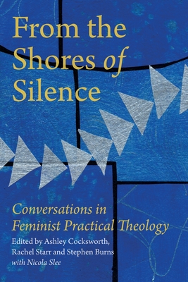 From the Shores of Silence: Conversations in Feminist Practical Theology - Cocksworth, Ashley (Editor), and Starr, Rachel (Editor), and Burns, Stephen (Editor)