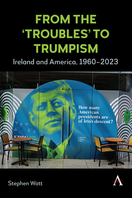 From the 'Troubles' to Trumpism: Ireland and America, 1960-2023 - Watt, Stephen