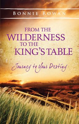 From the Wilderness to the King's Table: Journey to Your Destiny - Rowan, Bonnie