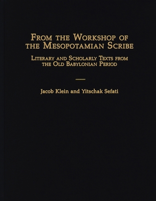 From the Workshop of the Mesopotamian Scribe: Literary and Scholarly Texts from the Old Babylonian Period - Klein, Jacob, and Sefati, Yitschak