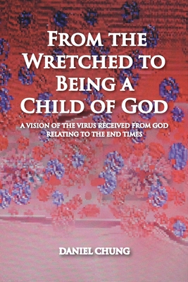 From the Wretched to Being a Child of God: A Vision of the Virus Received from God Relating to the End Times - Chung, Daniel