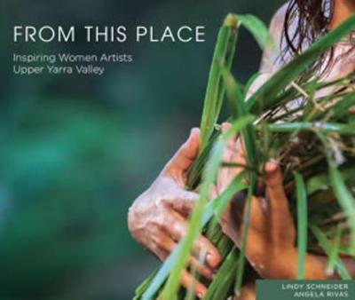 From This Place: Inspiring Women Artists - Upper Yarra Valley - Schneider, Lindy, and Rivas, Angela (Photographer)