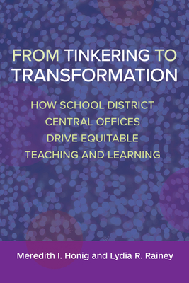 From Tinkering to Transformation: How School District Central Offices Drive Equitable Teaching and Learning - Honig, Meredith I, and Rainey, Lydia R