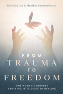 From Trauma to Freedom: One Woman's Journey and a Holistic Guide for Healing