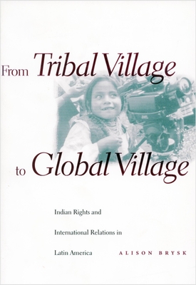 From Tribal Village to Global Village: Indian Rights and International Relations in Latin America - Brysk, Alison