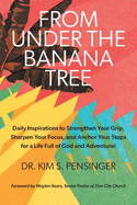 From Under the Banana Tree: Daily Inspirations to Strengthen Your Grip, Sharpen Your Focus, and Anchor Your Steps for a Life full of God and Adventure.