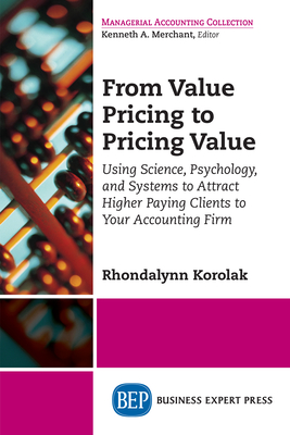 From Value Pricing to Pricing Value: Using Science, Psychology, and Systems to Attract Higher Paying Clients to Your Accounting Firm - Korolak, Rhondalynn