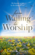 from Wailing to Worship: My Journey to Joy In the Midst of Loss