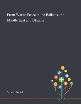 From War to Peace in the Balkans, the Middle East and Ukraine - Serwer, Daniel