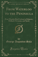 From Waterloo to the Peninsula, Vol. 2 of 2: Four Months Hard Labour in Belgium, Holland, Germany, and Spain (Classic Reprint)