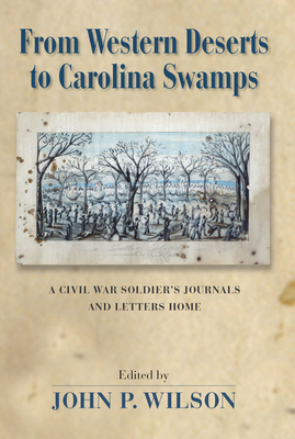 From Western Deserts to Carolina Swamps: A Civil War Soldier's Journals and Letters Home - Wilson, John P, PhD (Editor)