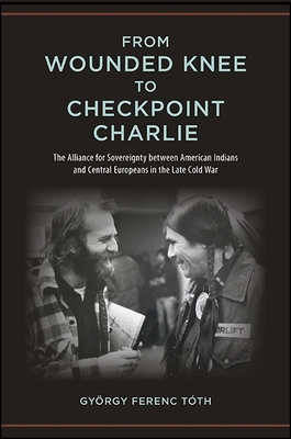 From Wounded Knee to Checkpoint Charlie: The Alliance for Sovereignty Between American Indians and Central Europeans in the Late Cold War - Toth, Gyorgy Ferenc