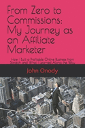 From Zero to Commissions: My Journey as an Affiliate Marketer: How I Built a Profitable Online Business from Scratch and What I Learned Along the Way