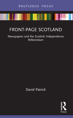 Front-Page Scotland: Newspapers and the Scottish Independence Referendum - Patrick, David