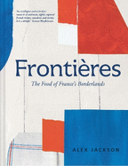 Frontires: A Chef's Celebration of French Cooking; This New Cookbook is Packed with Simple Hearty Recipes and Stories from France's Borderlands - Alsace, the Riviera, the Alps, the Southwest and North Africa