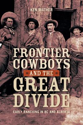 Frontier Cowboys and the Great Divide: Early Ranching in BC and Alberta - Mather, Ken