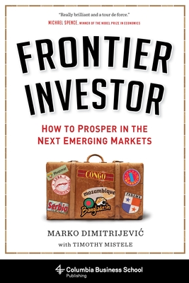 Frontier Investor: How to Prosper in the Next Emerging Markets - Dimitrijevic, Marko, and Mistele, Timothy