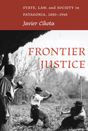 Frontier Justice: State, Law, and Society in Patagonia, 1880-1940