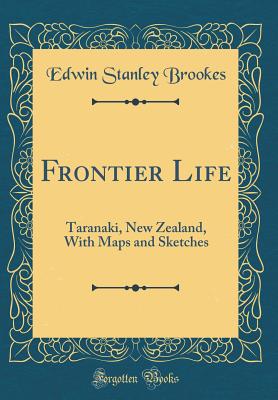 Frontier Life: Taranaki, New Zealand, with Maps and Sketches (Classic Reprint) - Brookes, Edwin Stanley