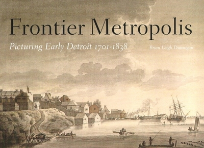 Frontier Metropolis: Picturing Early Detroit, 1701-1838 - Dunnigan, Brian Leigh