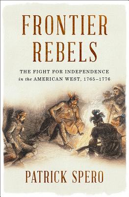 Frontier Rebels: The Fight for Independence in the American West, 1765-1776 - Spero, Patrick