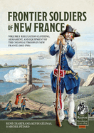 Frontier Soldiers of New France: Volume 1 - Regulation Clothing, Armament, and Equipment of the Colonial Troops in New France (1683-1760)