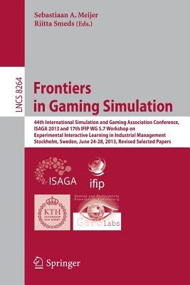 Frontiers in Gaming Simulation: 44th International Simulation and Gaming Association Conference, ISAGA 2013 and 17th IFIP WG 5.7 Workshop on Experimental Interactive Learning in Industrial Management, Stockholm, Sweden, June 24-28, 2013. Revised... - Meijer, Sebastiaan A. (Editor), and Smeds, Riitta (Editor)